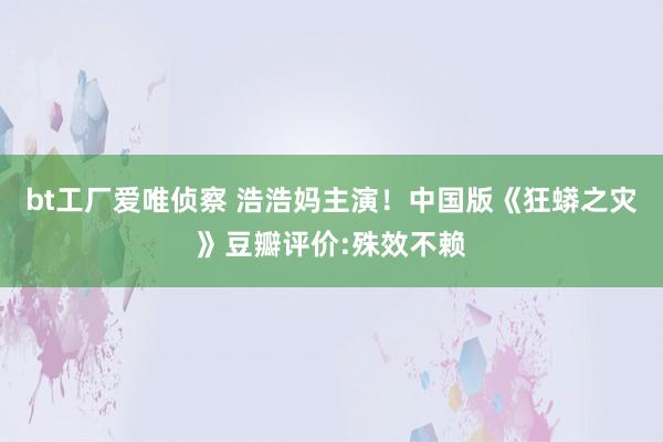 bt工厂爱唯侦察 浩浩妈主演！中国版《狂蟒之灾》豆瓣评价:殊效不赖