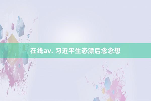 在线av. 习近平生态漂后念念想