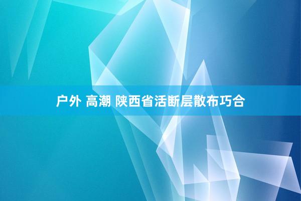 户外 高潮 陕西省活断层散布巧合