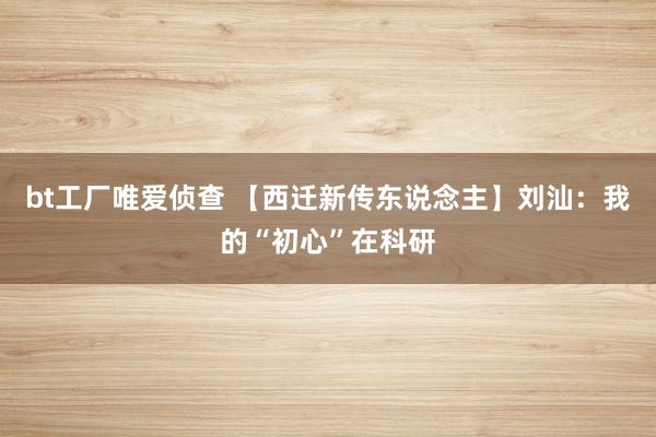 bt工厂唯爱侦查 【西迁新传东说念主】刘汕：我的“初心”在科研