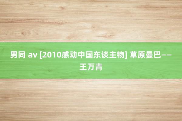 男同 av [2010感动中国东谈主物] 草原曼巴——王万青