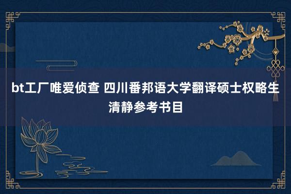 bt工厂唯爱侦查 四川番邦语大学翻译硕士权略生清静参考书目