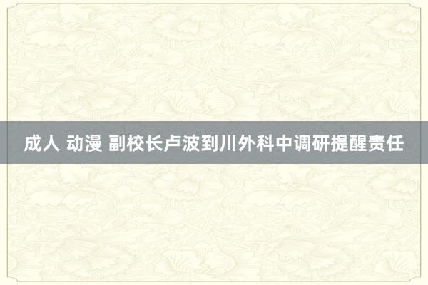 成人 动漫 副校长卢波到川外科中调研提醒责任