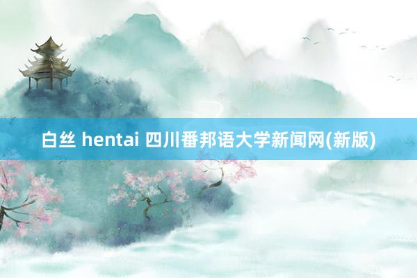 白丝 hentai 四川番邦语大学新闻网(新版)