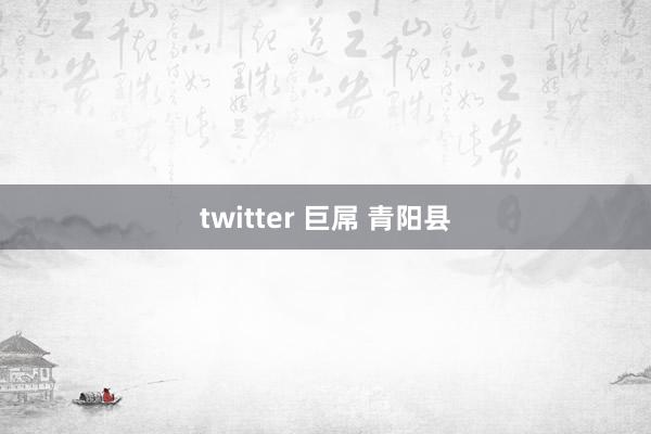 twitter 巨屌 青阳县