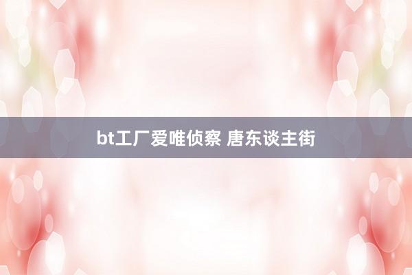 bt工厂爱唯侦察 唐东谈主街